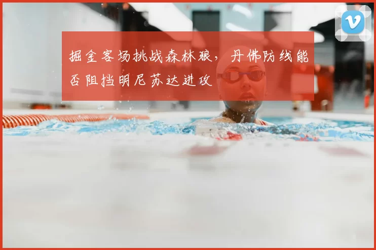 掘金客场挑战森林狼，丹佛防线能否阻挡明尼苏达进攻