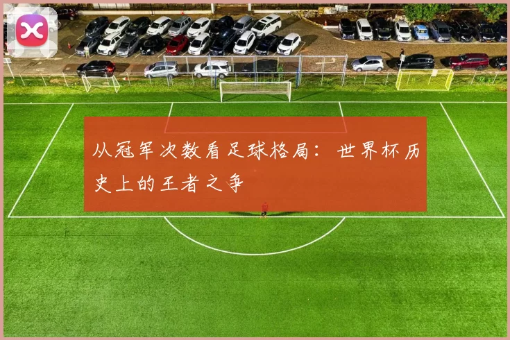 从冠军次数看足球格局:世界杯历史上的王者之争