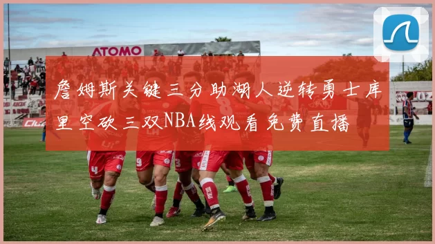 詹姆斯关键三分助湖人逆转勇士库里空砍三双NBA线观看免费直播