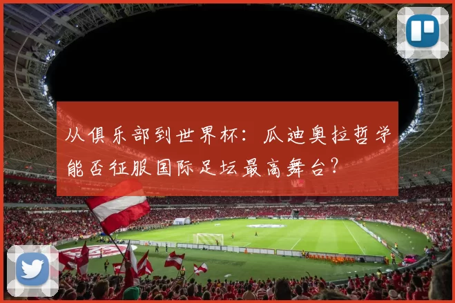 从俱乐部到世界杯:瓜迪奥拉哲学能否征服国际足坛最高舞台?
