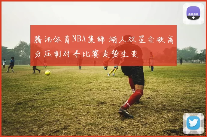 腾讯体育NBA集锦 湖人双星合砍高分压制对手比赛走势生变