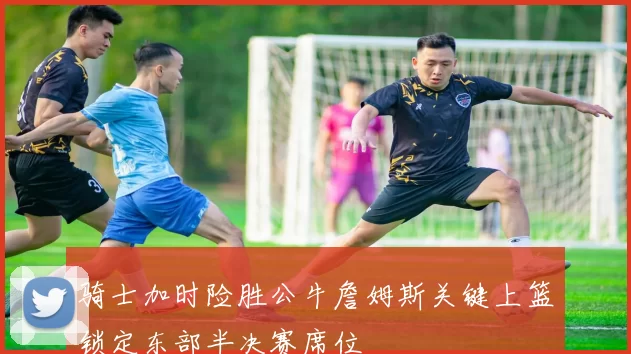 骑士加时险胜公牛詹姆斯关键上篮锁定东部半决赛席位