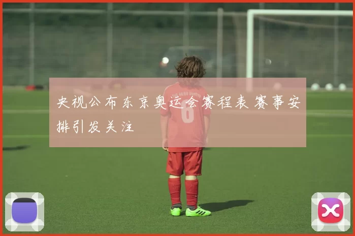 央视公布东京奥运会赛程表 赛事安排引发关注