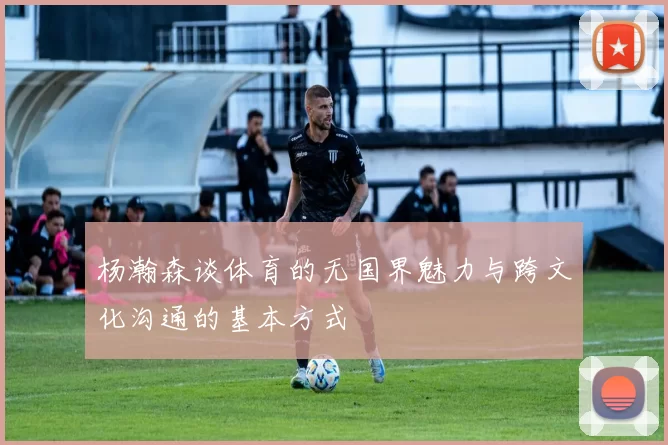 杨瀚森谈体育的无国界魅力与跨文化沟通的基本方式