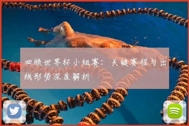 回顾世界杯小组赛：关键赛程与出线形势深度解析