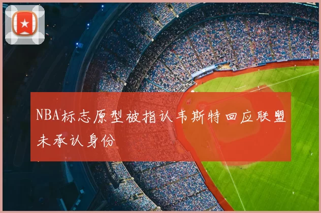NBA标志原型被指认韦斯特回应联盟未承认身份