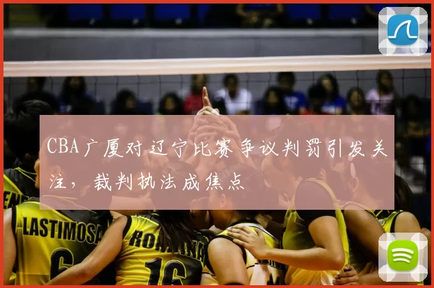 CBA广厦对辽宁比赛争议判罚引发关注，裁判执法成焦点