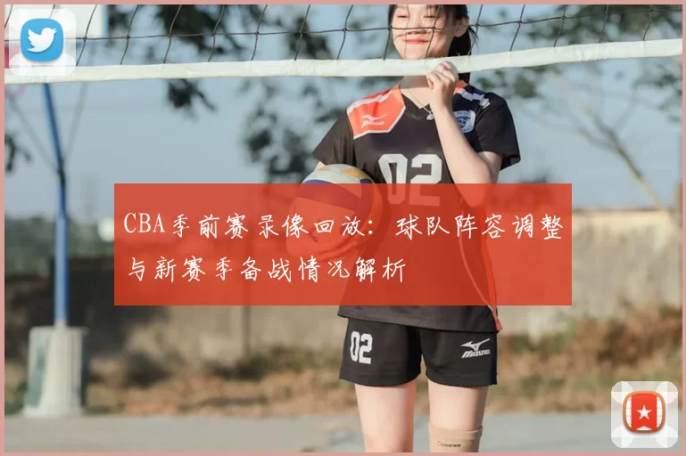 CBA季前赛录像回放：球队阵容调整与新赛季备战情况解析