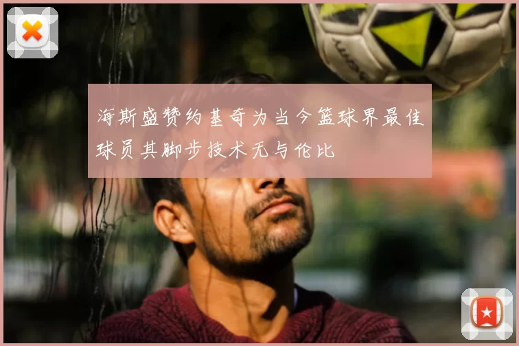 海斯盛赞约基奇为当今篮球界最佳球员其脚步技术无与伦比