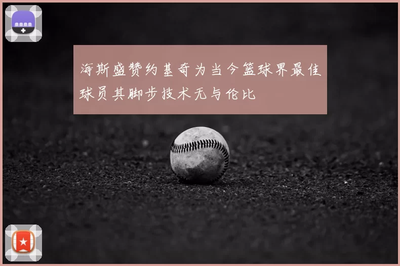 海斯盛赞约基奇为当今篮球界最佳球员其脚步技术无与伦比