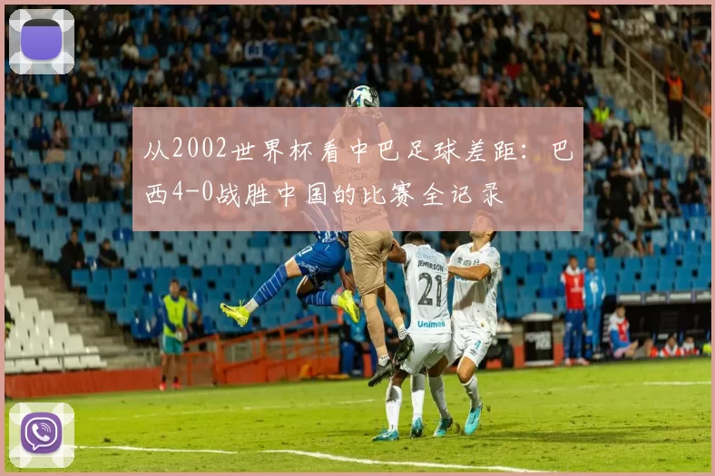 从2002世界杯看中巴足球差距：巴西4-0战胜中国的比赛全记录