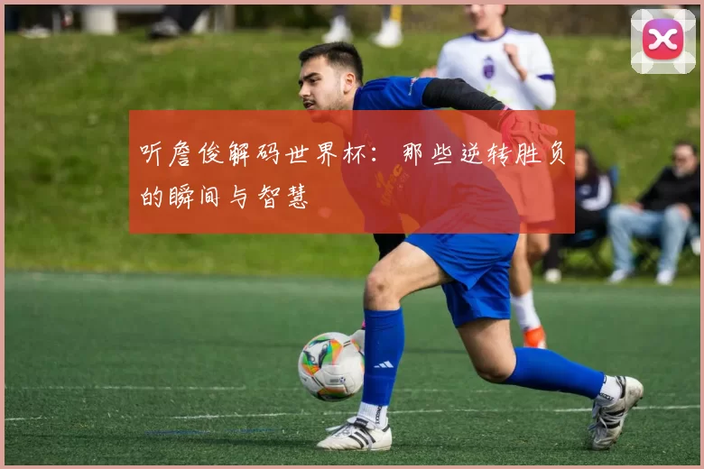 听詹俊解码世界杯:那些逆转胜负的瞬间与智慧