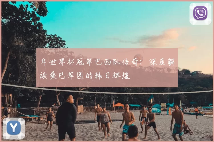 年世界杯冠军巴西队传奇：深度解读桑巴军团的韩日辉煌