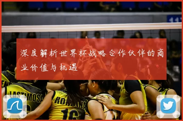 深度解析世界杯战略合作伙伴的商业价值与机遇