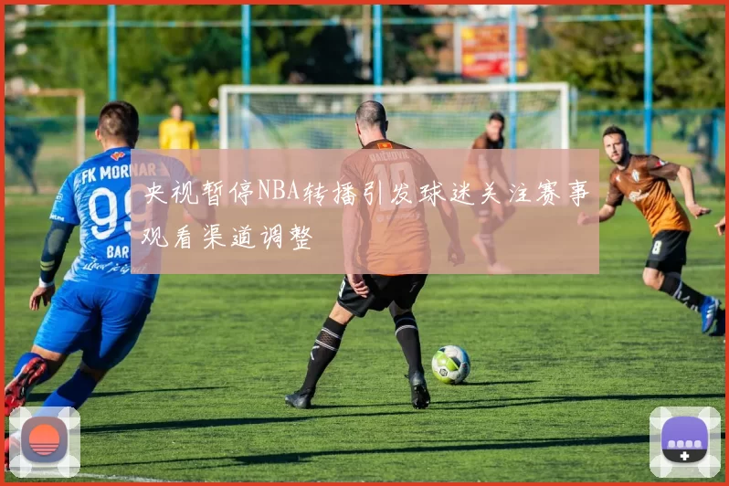 央视暂停NBA转播引发球迷关注赛事观看渠道调整