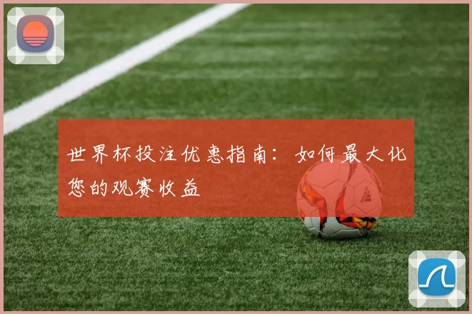 世界杯投注优惠指南:如何最大化您的观赛收益