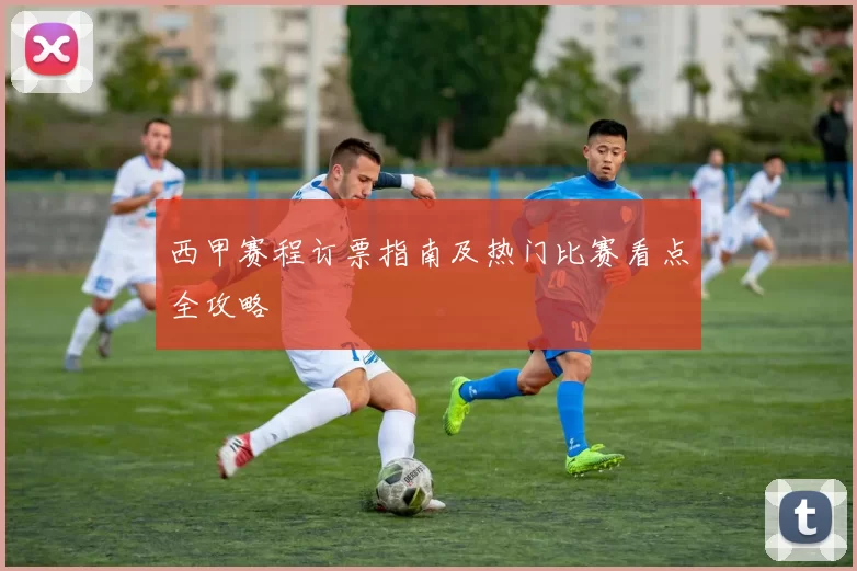 西甲赛程订票指南及热门比赛看点全攻略