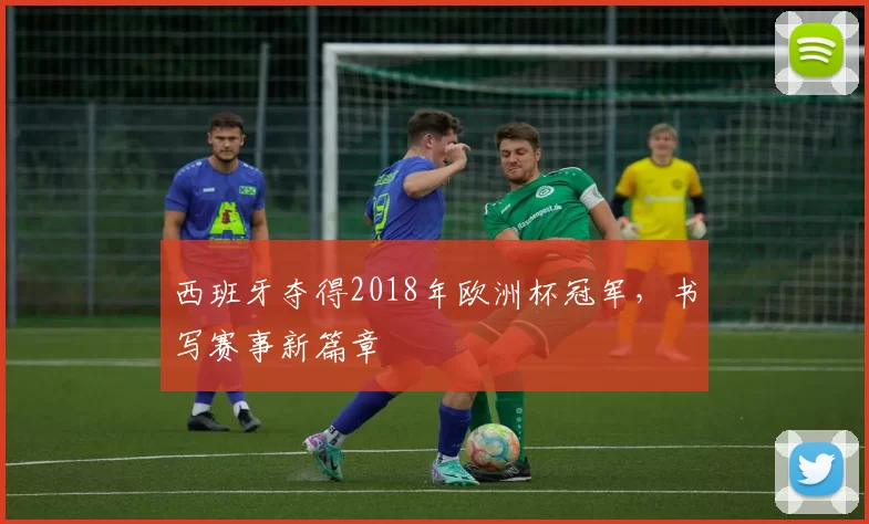 西班牙夺得2018年欧洲杯冠军，书写赛事新篇章