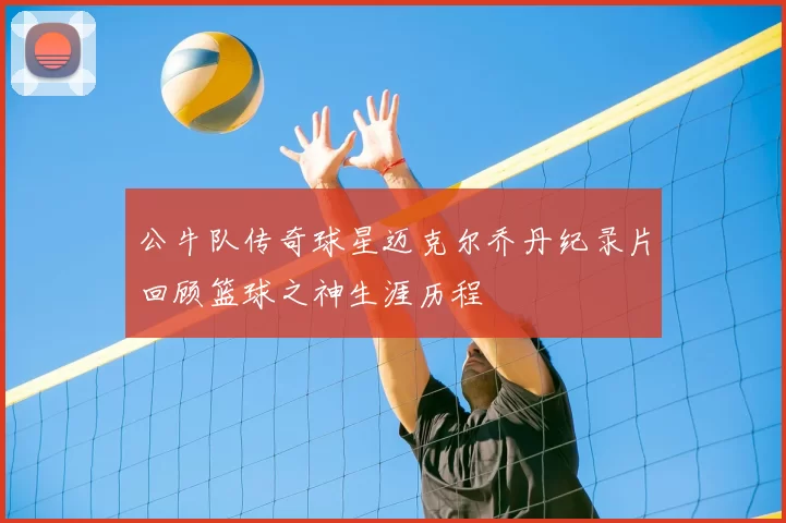 公牛队传奇球星迈克尔乔丹纪录片回顾篮球之神生涯历程