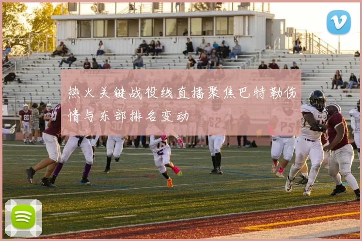 热火关键战役线直播聚焦巴特勒伤情与东部排名变动