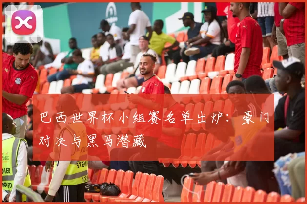 巴西世界杯小组赛名单出炉：豪门对决与黑马潜藏
