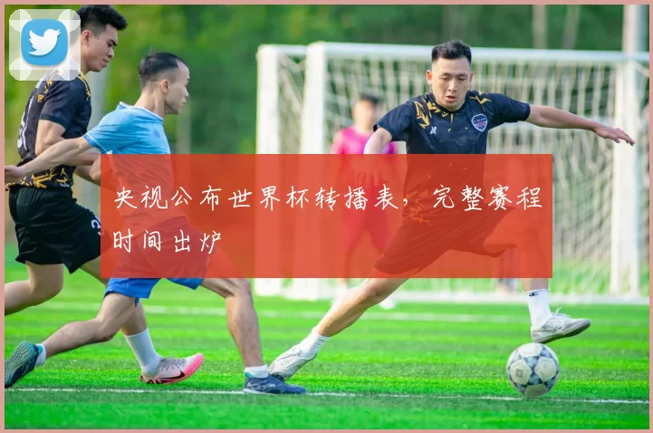央视公布世界杯转播表,完整赛程时间出炉