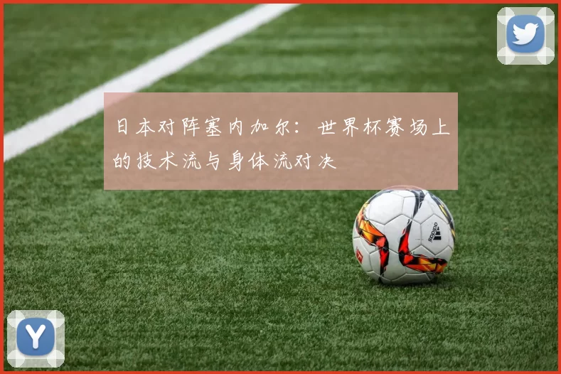 日本对阵塞内加尔:世界杯赛场上的技术流与身体流对决