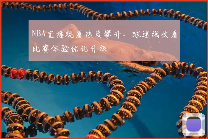 NBA直播观看热度攀升,球迷线收看比赛体验优化升级