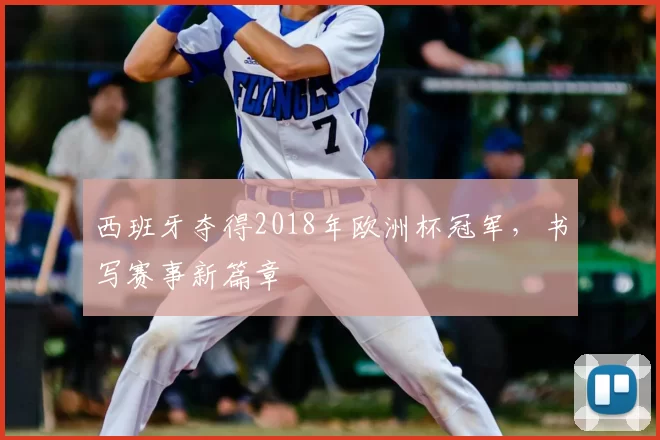 西班牙夺得2018年欧洲杯冠军,书写赛事新篇章