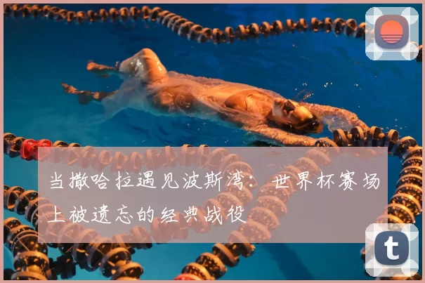 当撒哈拉遇见波斯湾:世界杯赛场上被遗忘的经典战役