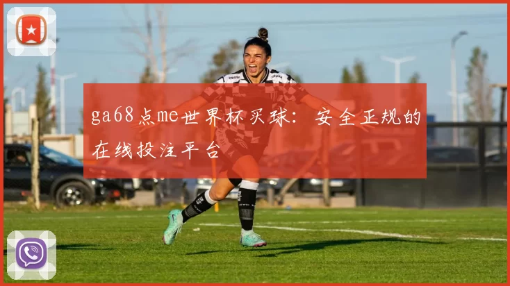 ga68点me世界杯买球:安全正规的在线投注平台