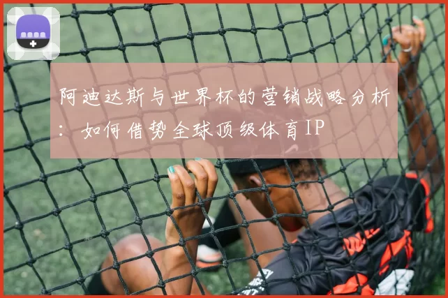 阿迪达斯与世界杯的营销战略分析:如何借势全球顶级体育IP