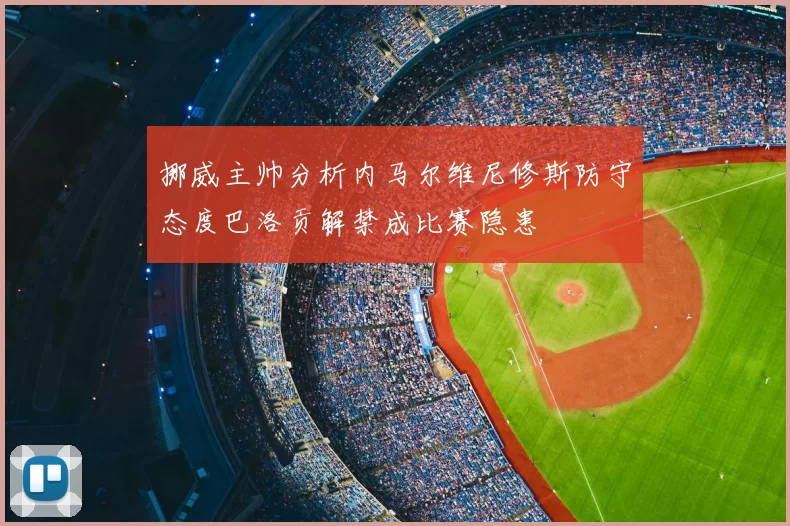 挪威主帅分析内马尔维尼修斯防守态度巴洛贡解禁成比赛隐患