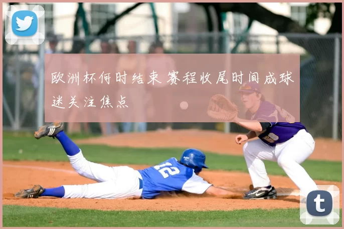 欧洲杯何时结束 赛程收尾时间成球迷关注焦点