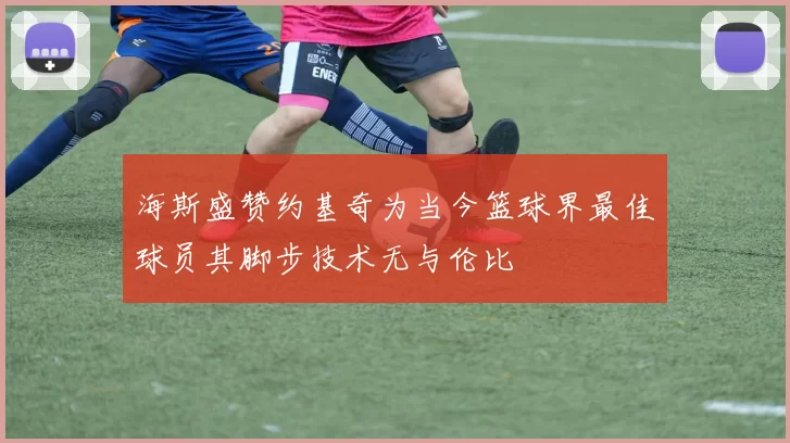 海斯盛赞约基奇为当今篮球界最佳球员其脚步技术无与伦比