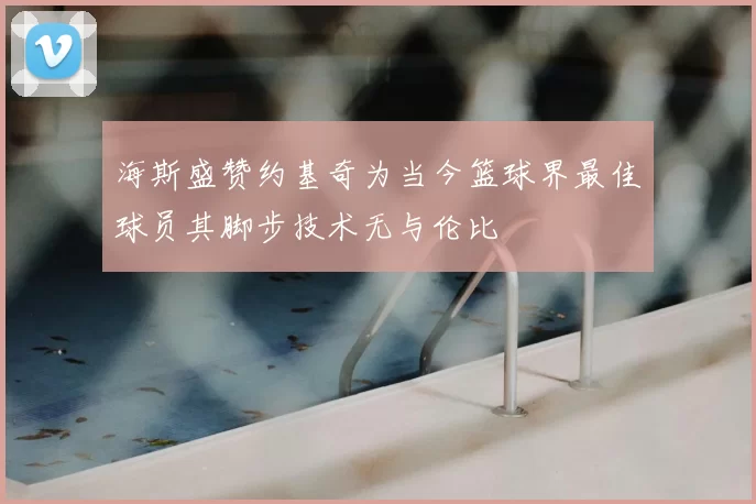 海斯盛赞约基奇为当今篮球界最佳球员其脚步技术无与伦比