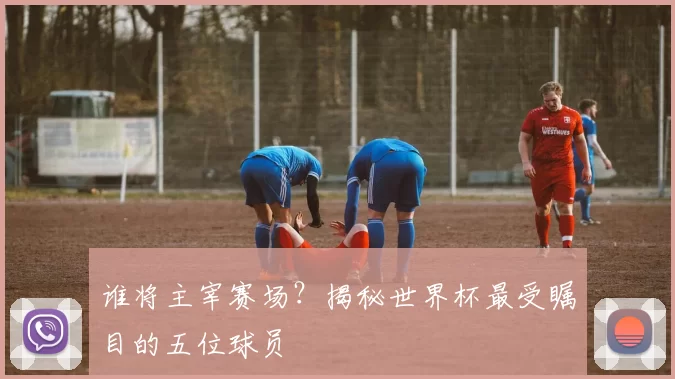 谁将主宰赛场？揭秘世界杯最受瞩目的五位球员