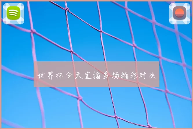 世界杯今天直播多场精彩对决