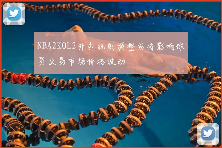 NBA2KOL2开包机制调整或将影响球员交易市场价格波动