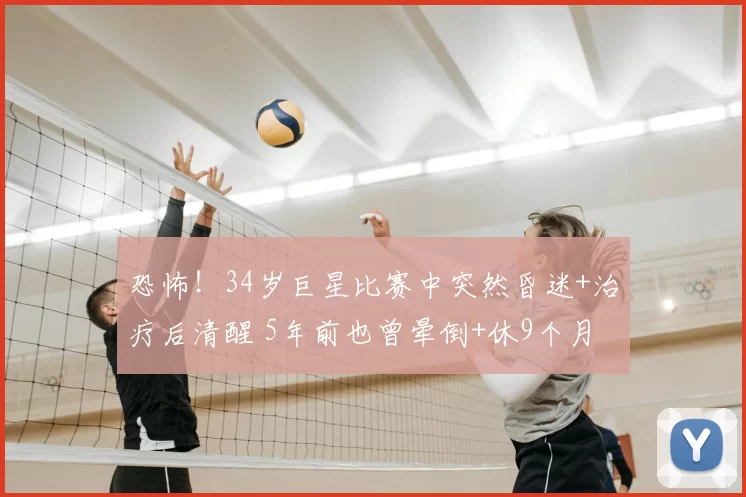 恐怖！34岁巨星比赛中突然昏迷+治疗后清醒 5年前也曾晕倒+休9个月