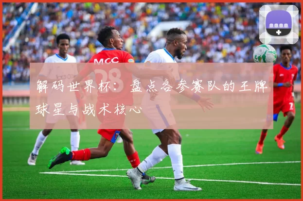 解码世界杯：盘点各参赛队的王牌球星与战术核心