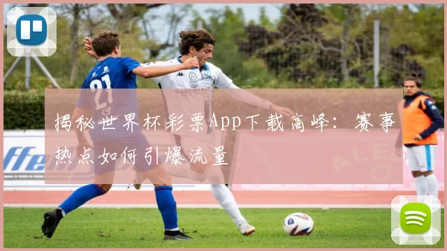 揭秘世界杯彩票App下载高峰:赛事热点如何引爆流量