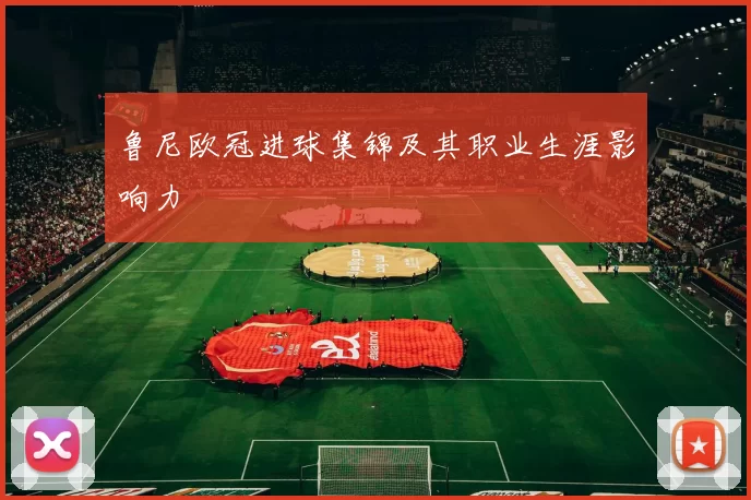 鲁尼欧冠进球集锦及其职业生涯影响力