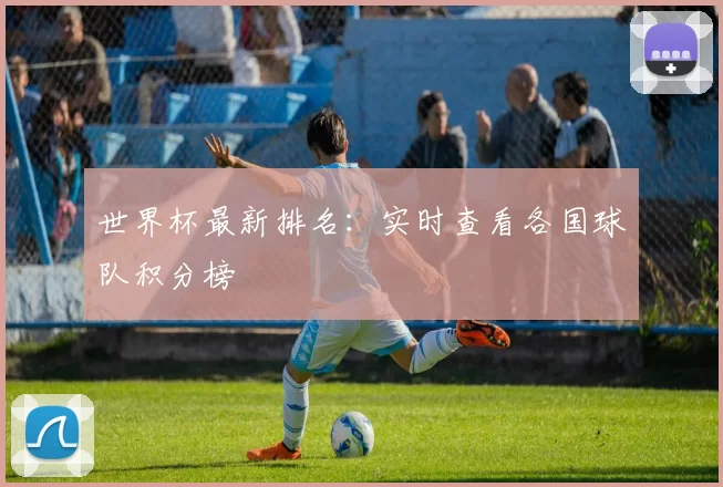 世界杯最新排名：实时查看各国球队积分榜