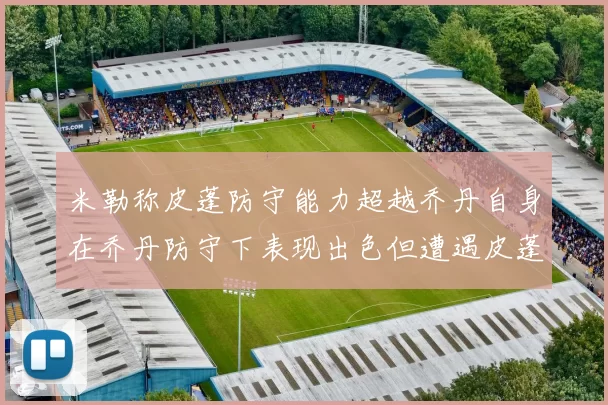 米勒称皮蓬防守能力超越乔丹自身在乔丹防守下表现出色但遭遇皮蓬阻击