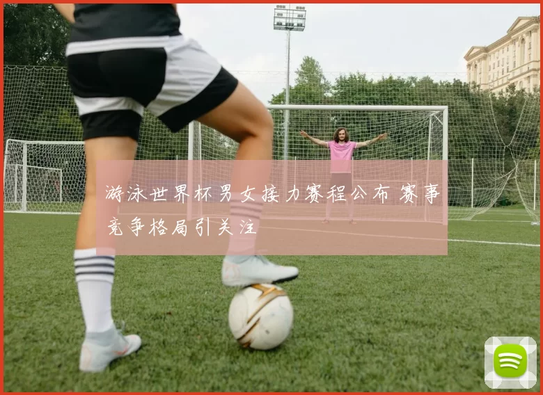游泳世界杯男女接力赛程公布 赛事竞争格局引关注