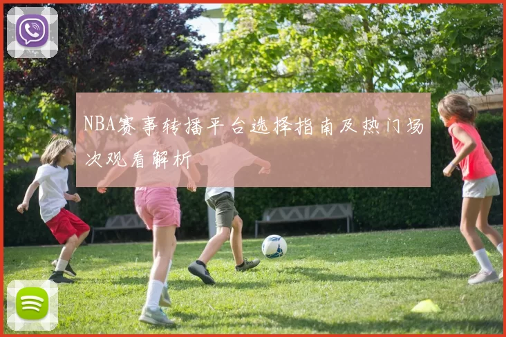 NBA赛事转播平台选择指南及热门场次观看解析