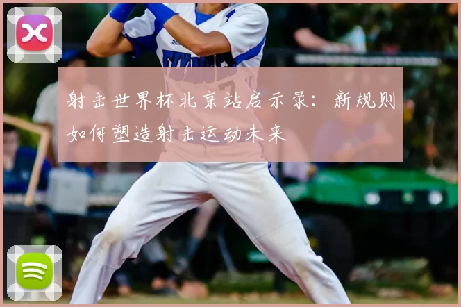 射击世界杯北京站启示录:新规则如何塑造射击运动未来
