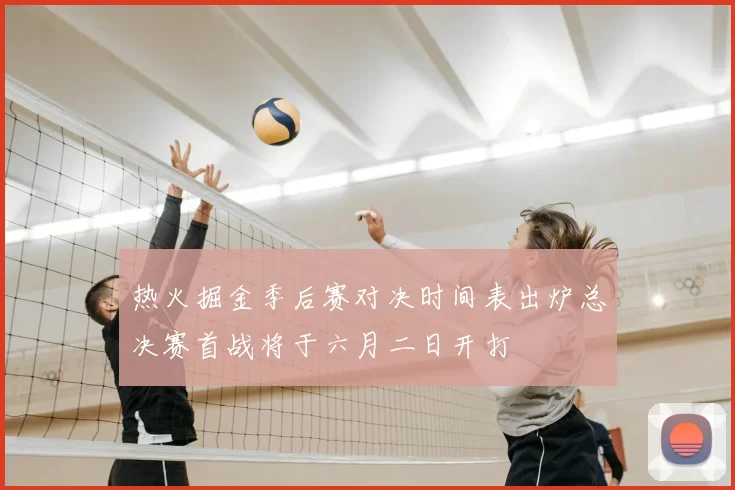 热火掘金季后赛对决时间表出炉总决赛首战将于六月二日开打