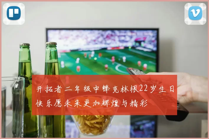 开拓者二年级中锋克林根22岁生日快乐愿未来更加辉煌与精彩